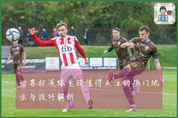 世界杯滚球竞猜值得关注的热门玩法与技巧解析