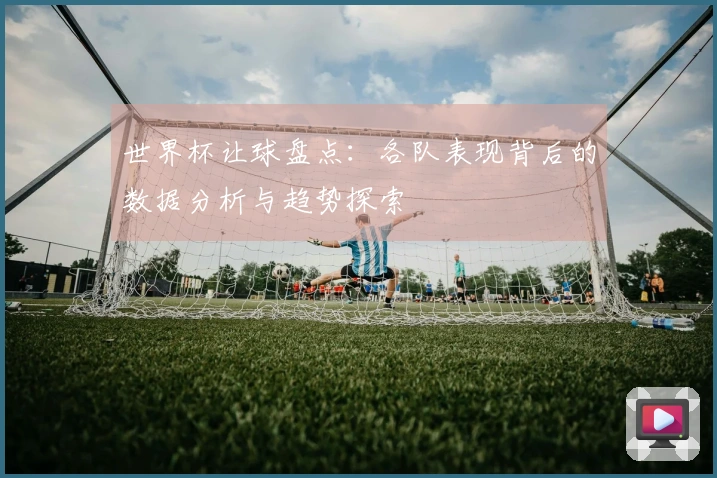 世界杯让球盘点：各队表现背后的数据分析与趋势探索