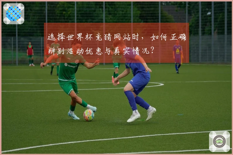 选择世界杯竞猜网站时，如何正确辨别活动优惠与真实情况？