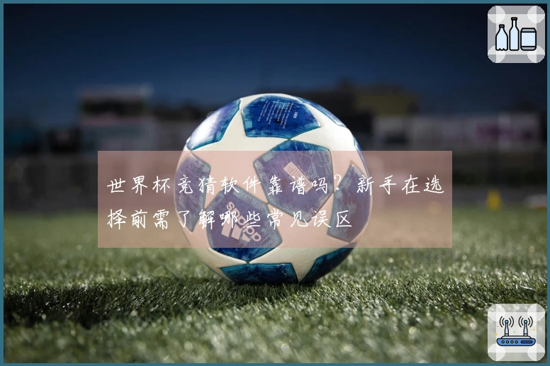 世界杯竞猜软件靠谱吗？新手在选择前需了解哪些常见误区