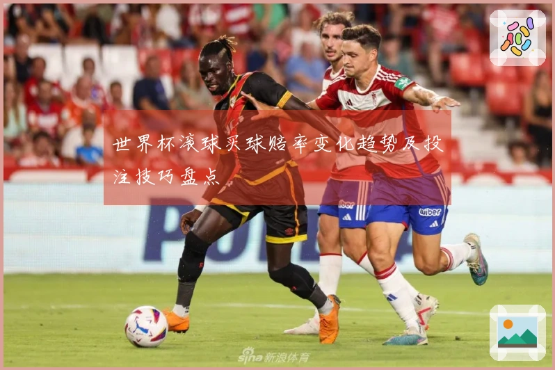 世界杯滚球买球赔率变化趋势及投注技巧盘点