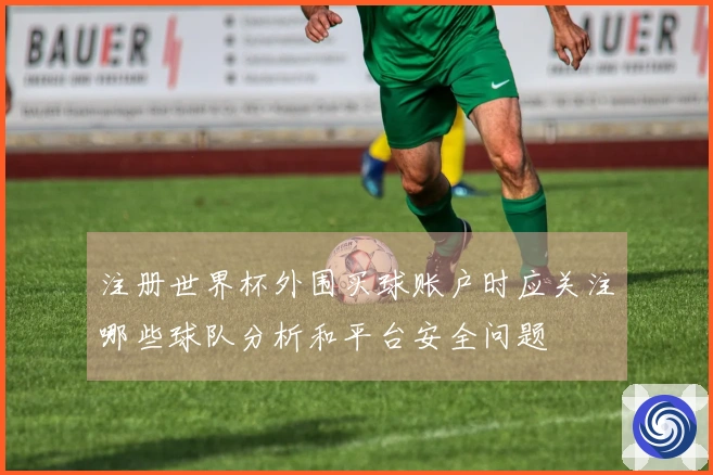 注册世界杯外围买球账户时应关注哪些球队分析和平台安全问题