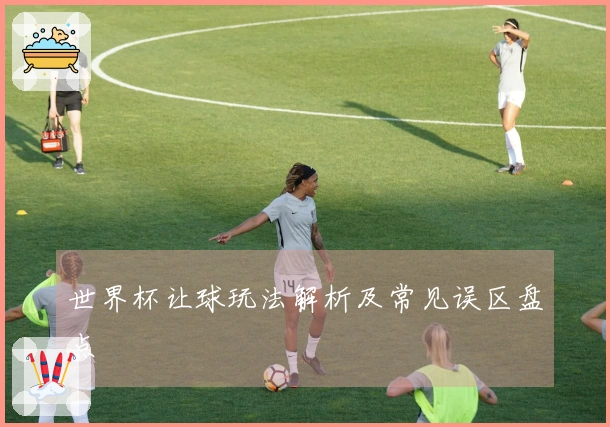 世界杯让球玩法解析及常见误区盘点