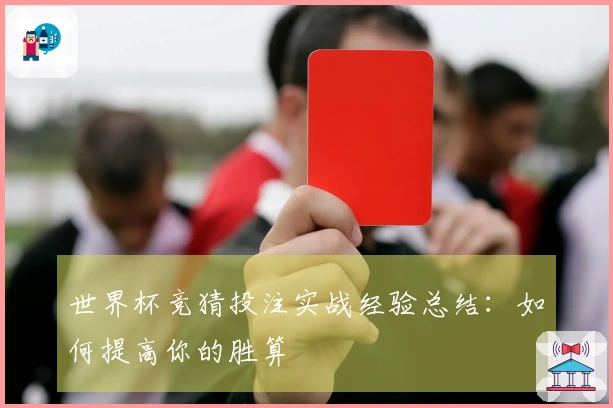 世界杯竞猜投注实战经验总结：如何提高你的胜算