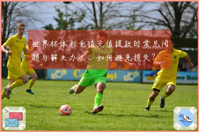 世界杯体彩竞猜充值提款时常见问题与解决办法，如何避免损失？