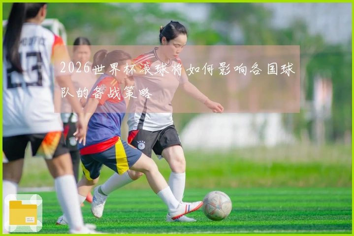2026世界杯滚球将如何影响各国球队的备战策略