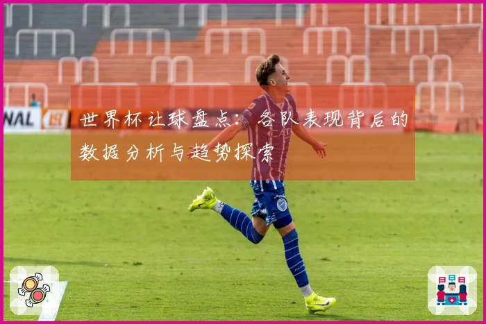 世界杯让球盘点：各队表现背后的数据分析与趋势探索