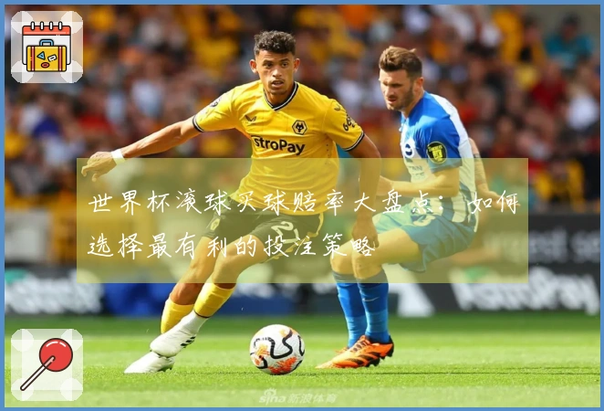 世界杯滚球买球赔率大盘点：如何选择最有利的投注策略