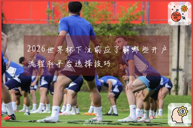 2026世界杯下注前应了解哪些开户流程和平台选择技巧